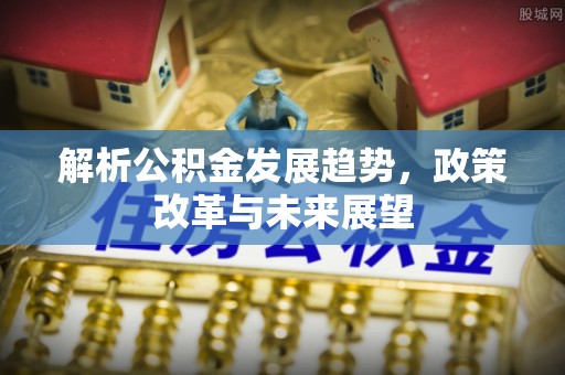 晴隆解析公积金发展趋势，政策改革与未来展望