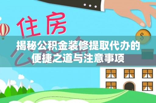 晴隆揭秘公积金装修提取代办的便捷之道与注意事项