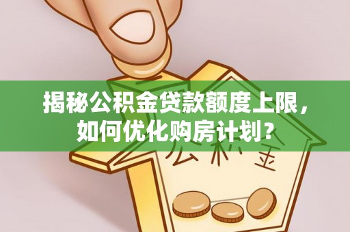 晴隆揭秘公积金贷款额度上限，如何优化购房计划？