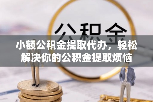 晴隆小额公积金提取代办，轻松解决你的公积金提取烦恼