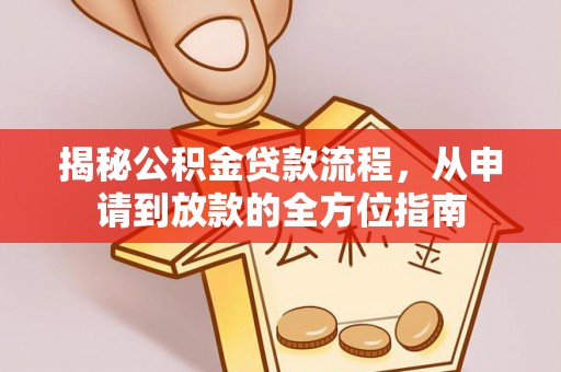 晴隆揭秘公积金贷款流程，从申请到放款的全方位指南