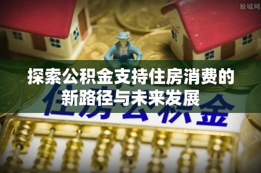 晴隆探索公积金支持住房消费的新路径与未来发展