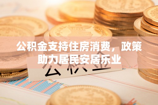 晴隆公积金支持住房消费，政策助力居民安居乐业