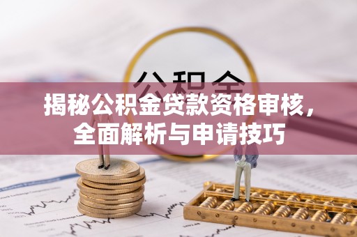 晴隆揭秘公积金贷款资格审核，全面解析与申请技巧