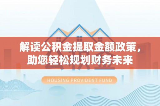晴隆解读公积金提取金额政策，助您轻松规划财务未来