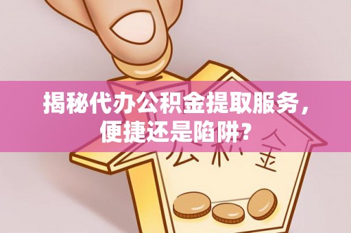 晴隆揭秘代办公积金提取服务，便捷还是陷阱？