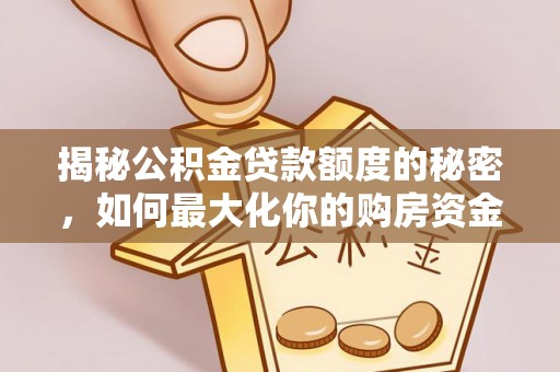 晴隆揭秘公积金贷款额度的秘密，如何最大化你的购房资金？