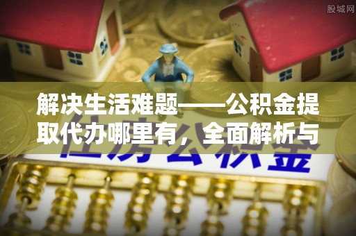 晴隆解决生活难题——公积金提取代办哪里有，全面解析与服务推荐