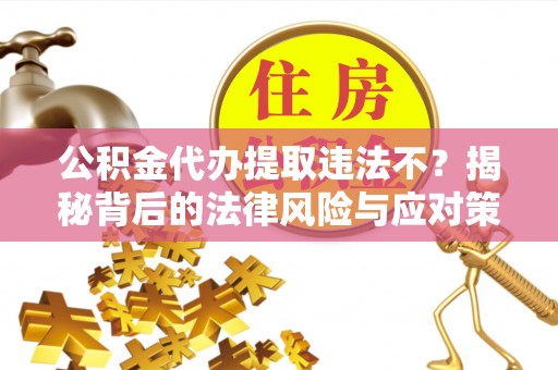 晴隆公积金代办提取违法不？揭秘背后的法律风险与应对策略
