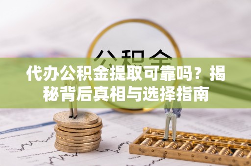 晴隆代办公积金提取可靠吗？揭秘背后真相与选择指南