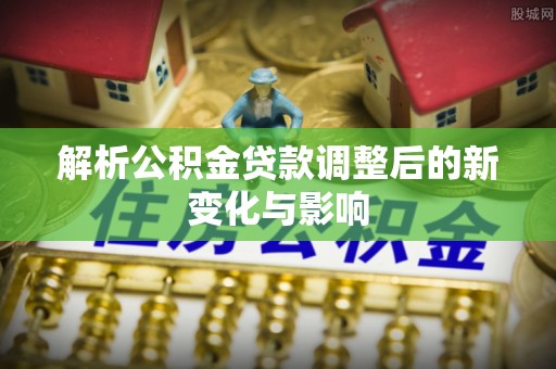 晴隆解析公积金贷款调整后的新变化与影响