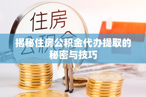 晴隆揭秘住房公积金代办提取的秘密与技巧