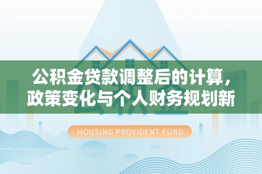 晴隆公积金贷款调整后的计算，政策变化与个人财务规划新思路