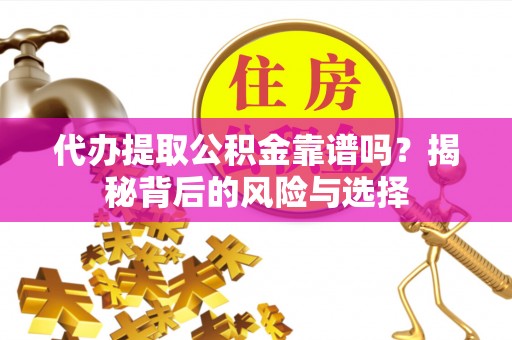 晴隆代办提取公积金靠谱吗？揭秘背后的风险与选择