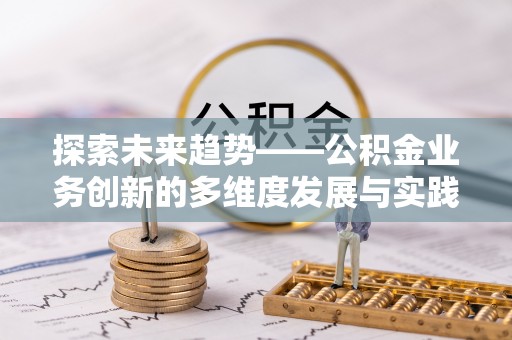 晴隆探索未来趋势——公积金业务创新的多维度发展与实践