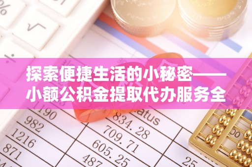 晴隆探索便捷生活的小秘密——小额公积金提取代办服务全解析