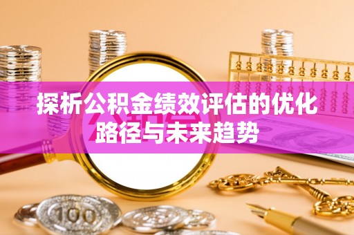 晴隆探析公积金绩效评估的优化路径与未来趋势