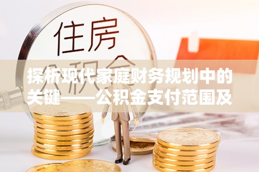 晴隆探析现代家庭财务规划中的关键——公积金支付范围及其影响