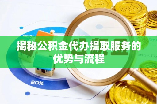 晴隆揭秘公积金代办提取服务的优势与流程