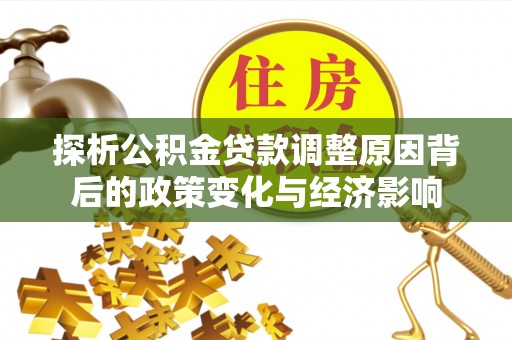 晴隆探析公积金贷款调整原因背后的政策变化与经济影响