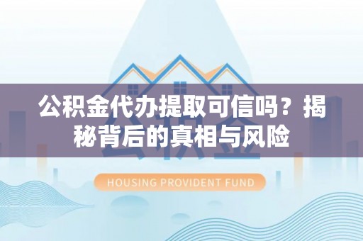 晴隆公积金代办提取可信吗？揭秘背后的真相与风险