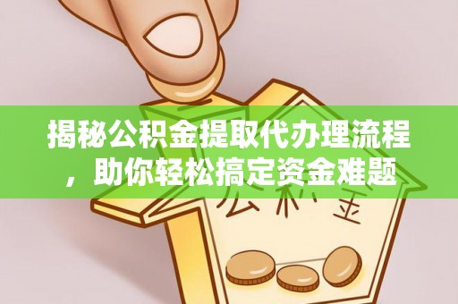 晴隆揭秘公积金提取代办理流程，助你轻松搞定资金难题