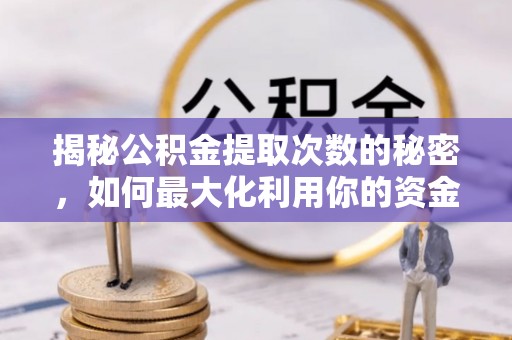 晴隆揭秘公积金提取次数的秘密，如何最大化利用你的资金