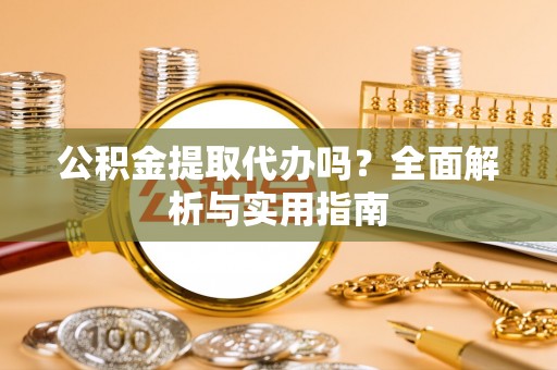 晴隆公积金提取代办吗？全面解析与实用指南
