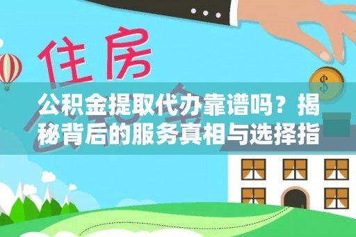 晴隆公积金提取代办靠谱吗？揭秘背后的服务真相与选择指南