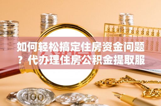 晴隆如何轻松搞定住房资金问题？代办理住房公积金提取服务全解析