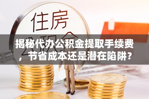 晴隆揭秘代办公积金提取手续费，节省成本还是潜在陷阱？