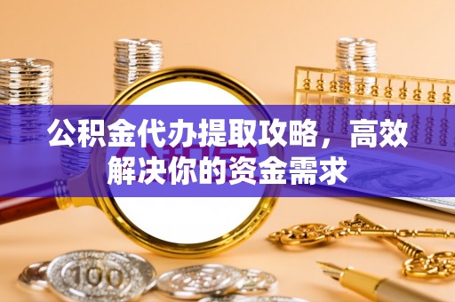晴隆公积金代办提取攻略，高效解决你的资金需求