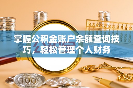 晴隆掌握公积金账户余额查询技巧，轻松管理个人财务