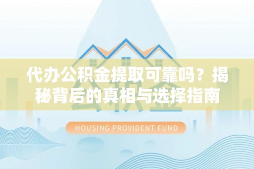 晴隆代办公积金提取可靠吗？揭秘背后的真相与选择指南