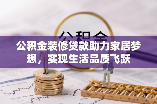 晴隆公积金装修贷款助力家居梦想，实现生活品质飞跃