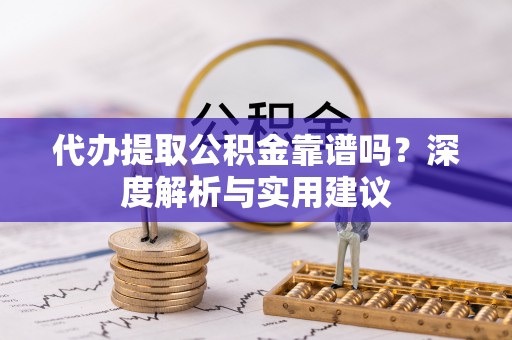 晴隆代办提取公积金靠谱吗？深度解析与实用建议