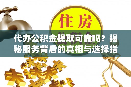 晴隆代办公积金提取可靠吗？揭秘服务背后的真相与选择指南