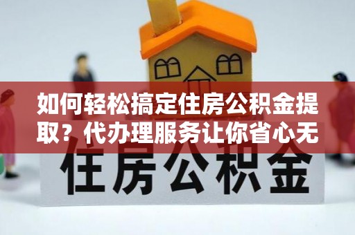 晴隆如何轻松搞定住房公积金提取？代办理服务让你省心无忧