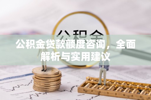 晴隆公积金贷款额度咨询，全面解析与实用建议