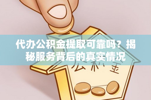 晴隆代办公积金提取可靠吗？揭秘服务背后的真实情况