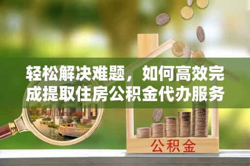 晴隆轻松解决难题，如何高效完成提取住房公积金代办服务