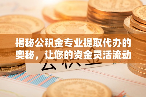 晴隆揭秘公积金专业提取代办的奥秘，让您的资金灵活流动