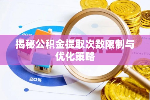 晴隆揭秘公积金提取次数限制与优化策略