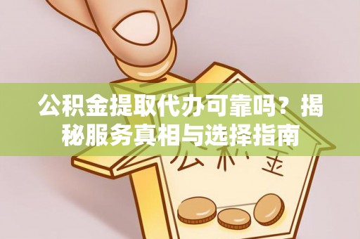 晴隆公积金提取代办可靠吗？揭秘服务真相与选择指南
