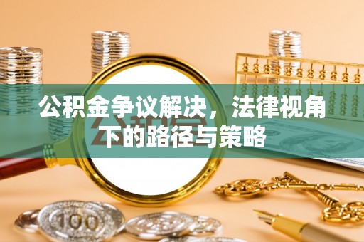 晴隆公积金争议解决，法律视角下的路径与策略