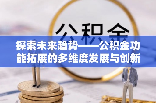 晴隆探索未来趋势——公积金功能拓展的多维度发展与创新