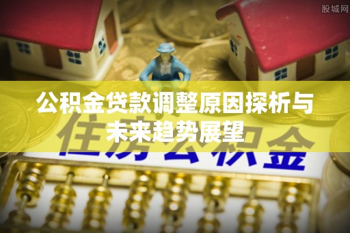 晴隆公积金贷款调整原因探析与未来趋势展望