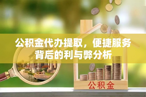 晴隆公积金代办提取，便捷服务背后的利与弊分析