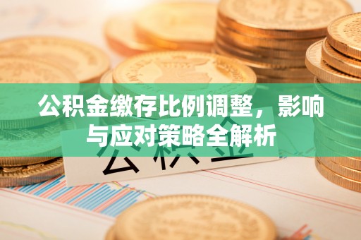 晴隆公积金缴存比例调整，影响与应对策略全解析