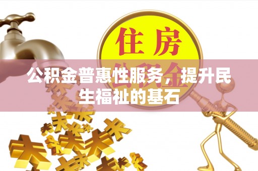 晴隆公积金普惠性服务，提升民生福祉的基石